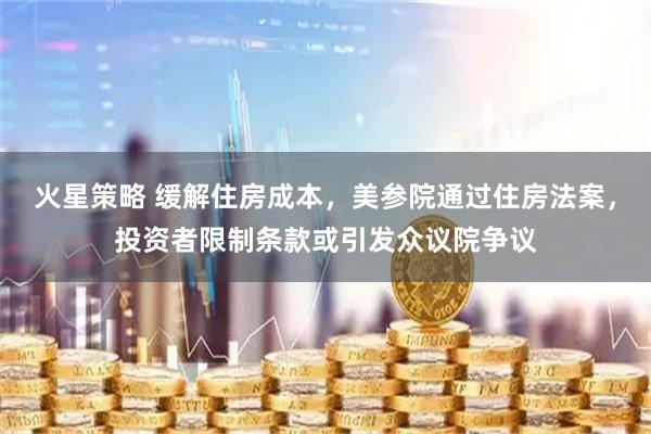 火星策略 缓解住房成本，美参院通过住房法案，投资者限制条款或引发众议院争议
