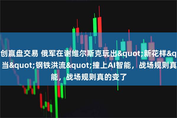 创赢盘交易 俄军在谢维尔斯克玩出"新花样"：当"钢铁洪流"撞上AI智能，战场规则真的变了