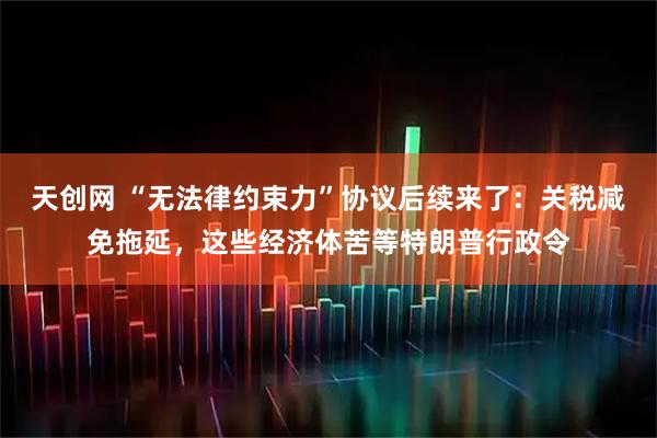 天创网 “无法律约束力”协议后续来了：关税减免拖延，这些经济体苦等特朗普行政令