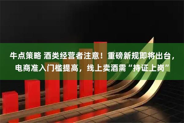 牛点策略 酒类经营者注意！重磅新规即将出台，电商准入门槛提高，线上卖酒需“持证上岗”