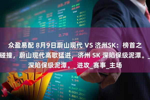 众盈易配 8月9日蔚山现代 VS 济州SK：榜首之争与保级大战的碰撞，蔚山现代高歌猛进，济州 SK 深陷保级泥潭。_进攻_赛事_主场