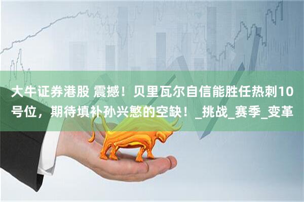 大牛证券港股 震撼！贝里瓦尔自信能胜任热刺10号位，期待填补孙兴慜的空缺！_挑战_赛季_变革