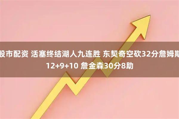 股市配资 活塞终结湖人九连胜 东契奇空砍32分詹姆斯12+9+10 詹金森30分8助